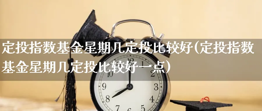 定投指数基金星期几定投比较好(定投指数基金星期几定投比较好一点)_https://www.wxylife.com_期货技巧_第1张